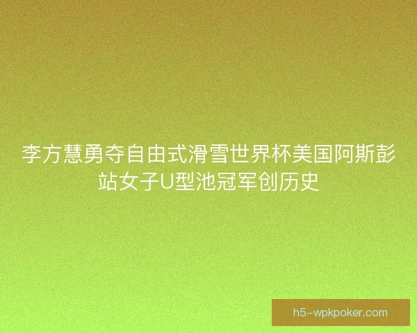 李方慧勇夺自由式滑雪世界杯美国阿斯彭站女子U型池冠军创历史