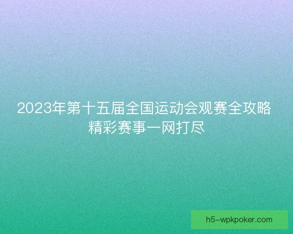 2023年第十五届全国运动会观赛全攻略 精彩赛事一网打尽