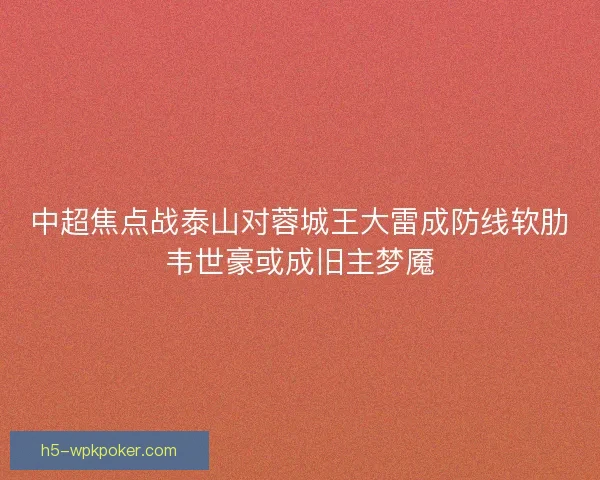 中超焦点战泰山对蓉城王大雷成防线软肋韦世豪或成旧主梦魇