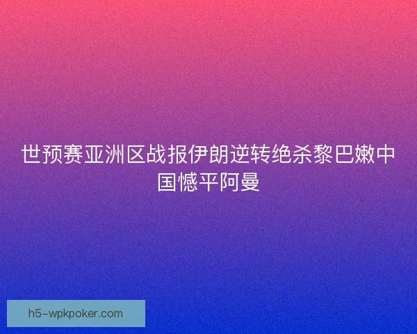 世预赛亚洲区战报伊朗逆转绝杀黎巴嫩中国憾平阿曼